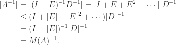 \notag  \begin{aligned}   |A^{-1}| &= |(I-E)^{-1}D^{-1}|            = |I + E + E^2 + \cdots | |D^{-1}|\\            &\le (I + |E| + |E|^2 + \cdots ) |D|^{-1}\\             &= (I - |E|)^{-1} |D|^{-1}\\             &= M(A)^{-1}.  \end{aligned} 