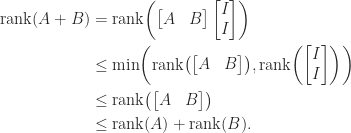 \notag   \begin{aligned}    \mathrm{rank}(A+B) &= \mathrm{rank}\biggl(  \begin{bmatrix} A & B  \end{bmatrix}  \begin{bmatrix} I \\ I  \end{bmatrix} \biggr)\\  &\le  \min\biggl(\mathrm{rank}\bigl(\begin{bmatrix} A & B  \end{bmatrix}\bigr),  \mathrm{rank}\biggl(\begin{bmatrix} I \\ I  \end{bmatrix} \biggr)\biggr)\\  &\le \mathrm{rank}\bigl(\begin{bmatrix} A & B  \end{bmatrix}\bigr)\\   &\le \mathrm{rank}(A) + \mathrm{rank}(B).   \end{aligned} 