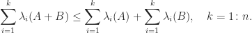 \notag   \displaystyle\sum_{i=1}^k \lambda_i(A+B) \le   \displaystyle\sum_{i=1}^k \lambda_i(A) +   \displaystyle\sum_{i=1}^k \lambda_i(B), \quad k = 1\colon n. 