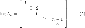 notag   log L_n = left[begin{array}{ccccc}     0 & 1 &   &        &         & 0 & 2 &        &   [-5pt]       &   & 0 & ddots &   [-5pt]       &   &   & ddots & n-1       &   &   &        & 0 end{array}right].  qquad (5) 