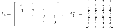 \notag     A_4 = \left[\begin{array}{@{\mskip 5mu}c*{3}{@{\mskip 15mu} r}@{\mskip 5mu}}      2 &   -1  &      &    \\     -1 &    2  &  -1  &    \\        &    -1 &   2  &  -1 \\        &       &  -1  &  2            \end{array}\right], \quad   A_4^{-1} =    \begin{bmatrix}   \frac{4}{5} & \frac{3}{5} & \frac{2}{5} & \frac{1}{5}\\[\smallskipamount]   \frac{3}{5} & \frac{6}{5} & \frac{4}{5} & \frac{2}{5}\\[\smallskipamount]   \frac{2}{5} & \frac{4}{5} & \frac{6}{5} & \frac{3}{5}\\[\smallskipamount]   \frac{1}{5} & \frac{2}{5} & \frac{3}{5} & \frac{4}{5} \end{bmatrix}. 