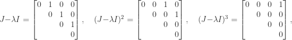 \notag     J - \lambda I =      \begin{bmatrix}          0 & 1       & 0        & 0       \\            &  0      & 1        & 0\\            &         & 0        & 1\\            &         &          & 0         \end{bmatrix}, \quad     (J - \lambda I)^2 =      \begin{bmatrix}            0  & 0  & 1 & 0 \\               & 0  & 0 & 1 \\               &    & 0 & 0 \\               &    &   & 0         \end{bmatrix}, \quad     (J - \lambda I)^3 =      \begin{bmatrix}            0  & 0  & 0 & 1 \\               & 0  & 0 & 0 \\               &    & 0 & 0 \\               &    &   & 0         \end{bmatrix}, 