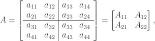 \notag   A = \left[\begin{array}{cc|cc}         a_{11} & a_{12} & a_{13} & a_{14}\\         a_{21} & a_{22} & a_{23} & a_{24}\\\hline         a_{31} & a_{32} & a_{33} & a_{34}\\         a_{41} & a_{42} & a_{43} & a_{44}\\         \end{array}\right]    =  \begin{bmatrix}         A_{11} & A_{12} \\         A_{21} & A_{22}        \end{bmatrix}, 