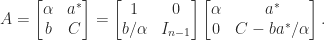 \notag   A =   \begin{bmatrix} \alpha & a^*   \\                    b     & C   \end{bmatrix}    =   \begin{bmatrix}  1            & 0      \\                    b/\alpha     & I_{n-1}   \end{bmatrix}   \begin{bmatrix}  \alpha       & a^*    \\                     0           & C - ba^*/\alpha   \end{bmatrix}. 