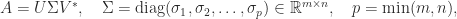 notag   A = USigma V^*, quad   Sigma = mathrm{diag}(sigma_1,sigma_2,dots,sigma_p)             in mathbb{R}^{mtimes n},   quad   p = min(m,n), 