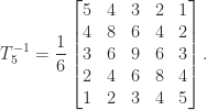 \notag   T_5^{-1} = \displaystyle\frac{1}{6}  \begin{bmatrix} 5 & 4 & 3 & 2 & 1\\ 4 & 8 & 6 & 4 & 2\\ 3 & 6 & 9 & 6 & 3\\ 2 & 4 & 6 & 8 & 4\\ 1 & 2 & 3 & 4 & 5  \end{bmatrix}. 