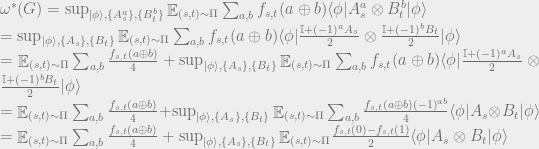 \omega^*(G) = \sup_{ |{\phi}\rangle , \{A_s^a\}, \{B_t^b\}} {\mathop{\mathbb{E}}}_{(s, t)\sim\Pi}\sum_{a, b}f_{s, t}(a\oplus b) \langle{\phi}| A^a_s\otimes B^b_t |{\phi}\rangle  \\ = \sup_{ |{\phi}\rangle , \{A_s\}, \{B_t\}} {\mathop{\mathbb{E}}}_{(s, t)\sim\Pi}\sum_{a, b}f_{s, t}(a\oplus b) \langle{\phi}| \frac{{\mathbb{I}} + (-1)^aA_s}{2}\otimes  \frac{{\mathbb{I}} + (-1)^bB_t}{2} |{\phi}\rangle  \\ = {\mathop{\mathbb{E}}}_{(s, t)\sim\Pi}\sum_{a, b}\frac{f_{s, t}(a\oplus b)}{4} + \sup_{ |{\phi}\rangle , \{A_s\}, \{B_t\}} {\mathop{\mathbb{E}}}_{(s, t)\sim\Pi}\sum_{a, b}f_{s, t}(a\oplus b) \langle{\phi}| \frac{{\mathbb{I}} + (-1)^aA_s}{2}\otimes  \frac{{\mathbb{I}} + (-1)^bB_t}{2} |{\phi}\rangle  \\ = {\mathop{\mathbb{E}}}_{(s, t)\sim\Pi}\sum_{a, b}\frac{f_{s, t}(a\oplus b)}{4} + \sup_{ |{\phi}\rangle , \{A_s\}, \{B_t\}} {\mathop{\mathbb{E}}}_{(s, t)\sim\Pi}\sum_{a, b}\frac{f_{s, t}(a\oplus b)(-1)^{ab}}{4} \langle{\phi}| A_s\otimes B_t |{\phi}\rangle  \\ = {\mathop{\mathbb{E}}}_{(s, t)\sim\Pi}\sum_{a, b}\frac{f_{s, t}(a\oplus b)}{4} + \sup_{ |{\phi}\rangle , \{A_s\}, \{B_t\}} {\mathop{\mathbb{E}}}_{(s, t)\sim\Pi}\frac{f_{s, t}(0) - f_{s,t}(1)}{2} \langle{\phi}| A_s\otimes B_t |{\phi}\rangle  \\ 