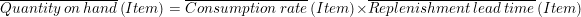 \overline{Quantity\, on\, hand}\left ( Item \right )= \overline{Consumption\, rate}\left ( Item \right )\times \overline{Replenishment\, lead\, time}\left ( Item \right )