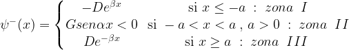 \psi^-(x) = \left \{ \begin{matrix} -De^{\beta x} & \mbox{si } x \le -a\;:\; zona \;\; I  \\ Gsen \alpha x < 0 & \mbox{si } -a < x < a \;,\, a > 0 \;:\; zona \; \;II  \\ De^{-\beta x} & \mbox{si } x \ge a\;: \; zona \;\; III \; \end{matrix}\right. 