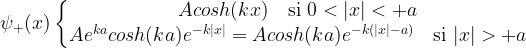 \psi_+(x) \left\{ \begin{matrix} A cosh(kx) \quad \mbox{si } 0 < |x| < +a \\ A e^{ka}cosh(ka) e^{-k|x|}=A cosh(ka) e^{-k(|x|-a)} \quad \mbox{si } |x| > +a \end{matrix}\right.
