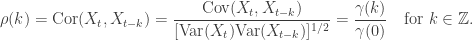 \rho (k) = \text{Cor}(X_t, X_{t-k}) = \dfrac{\text{Cov}(X_t, X_{t-k})}{[\text{Var}(X_t) \text{Var}(X_{t-k})]^{1/2}} = \dfrac{\gamma (k)}{\gamma (0)} \quad \text{for } k \in \mathbb{Z}.