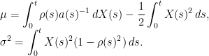 \setlength\arraycolsep{2pt} \begin{array}{rl} &\displaystyle\mu = \int_0^t \rho(s)a(s)^{-1}\,dX(s) - \frac12\int_0^t X(s)^2\,ds,\\ &\displaystyle\sigma^2 = \int_0^t X(s)^2(1-\rho(s)^2)\,ds. \end{array} 