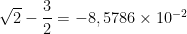 \sqrt{2}-\dfrac{3}{2}=-8,5786\times 10^{-2}