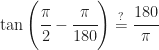 \tan\left(\cfrac{\pi}{2}-\cfrac{\pi}{180}\right) \stackrel{?}{=} \cfrac{180}{\pi}