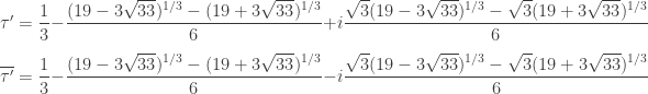 \tau'=\dfrac{1}{3} - \dfrac{(19 - 3 \sqrt{33})^{1/3}- (19 + 3 \sqrt{33})^{1/3}}{6} + i\dfrac{ \sqrt{3}(19 - 3 \sqrt{33})^{1/3}-\sqrt{3}(19 + 3 \sqrt{33})^{1/3}}{6}\\[7pt] \overline{\tau'}=\dfrac{1}{3} - \dfrac{(19 - 3 \sqrt{33})^{1/3}- (19 + 3 \sqrt{33})^{1/3}}{6} - i\dfrac{ \sqrt{3}(19 - 3 \sqrt{33})^{1/3}-\sqrt{3}(19 + 3 \sqrt{33})^{1/3}}{6}