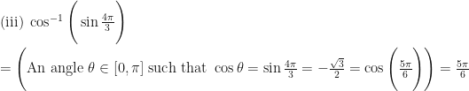 \text{(iii) } \cos^{-1} \Bigg( \sin \frac{4\pi }{3} \Bigg) \\ \\ = \Bigg( \text{An angle } \theta \in [ 0, \pi ]  \text{ such that } \cos \theta = \sin \frac{4\pi }{3} = -\frac{\sqrt{3} }{2} = \cos \Bigg( \frac{5\pi}{6} \Bigg) \Bigg) = \frac{5\pi}{6} 