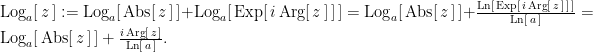 \text{Log}_a[ \, z \, ] :=    \text{Log}_a[ \, \text{Abs}[ \, z \, ] \, ] + \text{Log}_a[ \, \text{Exp}[ \, i \, \text{Arg}[ \, z \, ] \, ] \, ] =  \text{Log}_a[ \, \text{Abs}[ \, z \, ] \, ] + \frac{\text{Ln}[ \, \text{Exp}[ \, i \, \text{Arg}[ \, z \, ] \, ] \, ] }{\text{Ln}[ \, a \, ]} =  \text{Log}_a[ \, \text{Abs}[ \, z \, ] \, ] + \frac{i \, \text{Arg}[ \, z \, ]}{\text{Ln}[ \, a \, ]}.