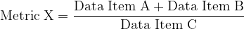 \text{Metric X} = \dfrac{\text{Data Item A}+\text{Data Item B}}{\text{Data Item C}}