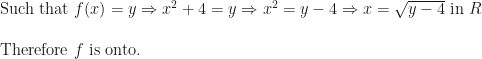 \text{Such that } f(x) = y \Rightarrow x^2 + 4 = y \Rightarrow x^2 = y - 4 \Rightarrow x = \sqrt{y - 4} \text{ in } R \\ \\ \text{Therefore } f \text{ is onto. } 