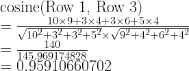 \text{cosine(Row 1, Row 3)}\\  =\frac{10\times 9+3\times 4+3\times 6+5\times 4} {\sqrt{10^2+3^2+3^2+5^2}\times\sqrt{9^2+4^2+6^2+4^2}}\\  =\frac{140}{145.969174828}\\  =0.95910660702  