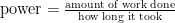 \text{power} = \frac{\text{amount of work done}}{\text{how long it took}}