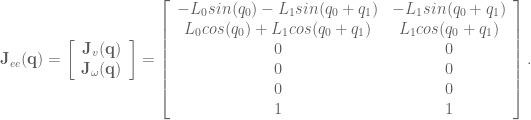\textbf{J}_{ee}(\textbf{q}) = \left[ \begin{array}{c} \textbf{J}_v(\textbf{q}) \\ \textbf{J}_\omega(\textbf{q}) \end{array} \right] = \left[ \begin{array}{cc} -L_0 sin(q_0) - L_1 sin(q_0 + q_1) & - L_1 sin(q_0 + q_1) \\ L_0 cos(q_0) + L_1 cos(q_0 + q_1) & L_1 cos(q_0 + q_1) \\ 0 & 0 \\ 0 & 0 \\ 0 & 0 \\ 1 & 1 \end{array} \right]. 
