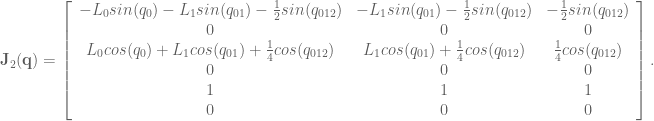 \textbf{J}_2(\textbf{q}) = \left[ \begin{array}{ccc} -L_0sin(q_0) - L_1sin(q_{01}) - \frac{1}{2}sin(q_{012}) & -L_1sin(q_{01}) - \frac{1}{2}sin(q_{012}) & - \frac{1}{2}sin(q_{012}) \\ 0 & 0 & 0 \\ L_0 cos(q_0) + L_1 cos(q_{01}) + \frac{1}{4}cos(q_{012}) & L_1 cos(q_{01}) + \frac{1}{4} cos(q_{012}) & \frac{1}{4}cos(q_{012}) \\ 0 & 0 & 0 \\ 1 & 1 & 1 \\ 0 & 0 & 0 \end{array} \right].