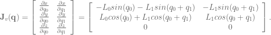 \textbf{J}_v(\textbf{q}) = \left[ \begin{array}{cc} \frac{\partial x}{\partial q_0} & \frac{\partial x}{\partial q_1} \\ \frac{\partial y}{\partial q_0} & \frac{\partial y}{\partial q_1} \\ \frac{\partial z}{\partial q_0} & \frac{\partial z}{\partial q_1} \end{array} \right] = \left[ \begin{array}{cc} -L_0 sin(q_0) - L_1 sin(q_0 + q_1) & - L_1 sin(q_0 + q_1) \\ L_0 cos(q_0) + L_1 cos(q_0 + q_1) & L_1 cos(q_0 + q_1) \\ 0 & 0 \end{array} \right].