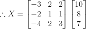 \therefore X = \begin{bmatrix} -3 & 2 & 2 \\  -2 & 1 & 1 \\ -4 & 2 & 3 \end{bmatrix}  \begin{bmatrix} 10 \\ 8 \\ 7 \end{bmatrix} 