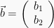 \vec{b} = \left(\begin{array}{r} b_1\\ b_2\end{array}\right)