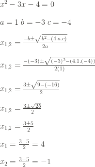 \vspace{1pc}x^2-3x-4=0\\ \vspace{1pc}a=1\;b=-3\;c=-4\\ \vspace{1pc}x_{1,2}=\frac{-b\pm\sqrt{b^2-(4.a.c)}}{2a}\\ \vspace{1pc}x_{1,2}=\frac{-(-3)\pm\sqrt{(-3)^2-(4.1.(-4))}}{2(1)}\\ \vspace{1pc}x_{1,2}=\frac{3\pm\sqrt{9-(-16)}}{2}\\ \vspace{1pc}x_{1,2}=\frac{3\pm\sqrt{25}}{2}\\ \vspace{1pc}x_{1,2}=\frac{3\pm 5}{2}\\ \vspace{1pc}x_{1}=\frac{3+5}{2}=4\\ \vspace{1pc}x_{2}=\frac{3-5}{2}=-1