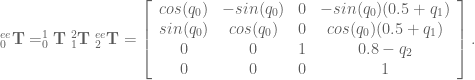 ^{ee}_0\textbf{T} = ^1_0\textbf{T} \; ^2_1\textbf{T} \; ^{ee}_2\textbf{T} = \left[ \begin{array}{cccc} cos(q_0) & -sin(q_0) & 0 & -sin(q_0)(0.5 + q_1) \\ sin(q_0) & cos(q_0) & 0 & cos(q_0) (0.5 + q_1) \\ 0 & 0 & 1 & 0.8 - q_2 \\ 0 & 0 & 0 & 1 \end{array} \right]. 