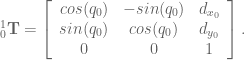 ^1_0\textbf{T} = \left[ \begin{array}{ccc} cos(q_0) & -sin(q_0) & d_{x_0} \\ sin(q_0) & cos(q_0) & d_{y_0} \\ 0 & 0 & 1 \end{array} \right].