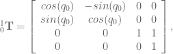 ^1_0\textbf{T} = \left[ \begin{array}{cccc} cos(q_0) & -sin(q_0) & 0 & 0 \\ sin(q_0) & cos(q_0) & 0 & 0 \\ 0 & 0 & 1 & 1 \\ 0 & 0 & 0 & 1 \end{array} \right],
