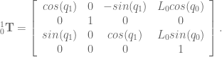 ^1_0\textbf{T} = \left[ \begin{array}{cccc} cos(q_1) & 0 & -sin(q_1) & L_0 cos(q_0) \\ 0 & 1 & 0 & 0 \\ sin(q_1) & 0 & cos(q_1) & L_0 sin(q_0) \\ 0 & 0 & 0 & 1 \end{array} \right].