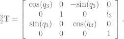 ^3_2\textbf{T} = \left[ \begin{array}{cccc} \textrm{cos}(q_3) & 0 & -\textrm{sin}(q_3) & 0\\ 0 & 1 & 0 & l_3 \\ \textrm{sin}(q_3) & 0 & \textrm{cos}(q_3) & 0\\ 0 & 0 & 0 & 1 \end{array} \right] .