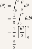 {\begin{aligned} \left\langle\theta \right\rangle &= \int_0^\pi\frac{\theta}{\pi}d\theta\\ &= \frac{1}{\pi}\int_0^\pi\theta d\theta\\ &= \frac{1}{\pi} \left[ \frac{\theta^2}{2} \right]_0^\pi\\ &= \frac{\pi}{2} \end{aligned}}
