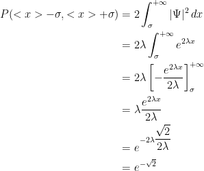{\begin{aligned} P(<x>-\sigma, <x>+\sigma)&= 2\int_\sigma^{+\infty}|\Psi|^2\,dx\\ &= 2\lambda\int_\sigma^{+\infty}e^{2\lambda x}\\ &= 2\lambda\left[ -\dfrac{e^{2\lambda x}}{2\lambda} \right]_\sigma^{+\infty}\\ &=\lambda \dfrac{e^{2\lambda x}}{2\lambda}\\ &=e^{-2\lambda\dfrac{\sqrt{2}}{2\lambda}}\\ &=e^{-\sqrt{2}} \end{aligned}}
