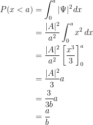 {\begin{aligned} P(x<a)&=\int_0^a|\Psi|^2\,dx\\ &=\dfrac{|A|^2}{a^2}\int_0^a x^2\,dx\\ &=\dfrac{|A|^2}{a^2}\left[ \dfrac{x^3}{3} \right]_0^a\\ &=\dfrac{|A|^2}{3}a\\ &=\dfrac{3}{3b}a\\ &=\dfrac{a}{b} \end{aligned}}