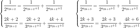 {\displaystyle\begin{cases}  \cfrac{1}{2^{a_{2k+2}}}=\cfrac{1}{2^{a_{2k+2}+1}}+\cfrac{1}{2^{a_{2k+2}+1}}\vspace*{0.5cm}\\  \cfrac{2k+2}{3^{a_{2k+2}}}=\cfrac{2k+2}{3^{a_{2k+2}+1}}+\cfrac{4k+4}{3^{a_{2k+2}+1}}  \end{cases} \quad \begin{cases}  \cfrac{1}{2^{a_{2k+3}}}=\cfrac{1}{2^{a_{2k+3}+1}}+\cfrac{1}{2^{a_{2k+3}+1}}\vspace*{0.5cm}\\  \cfrac{2k+3}{3^{a_{2k+3}}}=\cfrac{2k+3}{3^{a_{2k+3}+1}}+\cfrac{4k+6}{3^{a_{2k+3}+1}}  \end{cases}}