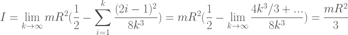 {\displaystyle~I=\lim_{k\to\infty}mR^2(\frac{1}{2}-\sum_{i=1}^k\frac{(2i-1)^2}{8k^3})=mR^2(\frac{1}{2}-\lim_{k\to\infty}\frac{4k^3/3+...}{8k^3})=\frac{mR^2}{3}}