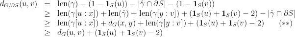 {\displaystyle \begin{array}{rcl} d_{G/\partial S}(u,v) & = & \mathrm{len}(\gamma) - (1 - \mathbf{1}_S(u)) - |\hat\gamma\cap\partial S| - (1 - \mathbf{1}_S(v)) \\ &\geq & \mathrm{len}(\gamma[u:x]) + \mathrm{len}(\hat\gamma) + \mathrm{len}(\gamma[y:v]) + (\mathbf{1}_S(u) + \mathbf{1}_S(v) - 2) - |\hat\gamma\cap\partial S| \nonumber \\ &\geq & \mathrm{len}(\gamma[u:x]) + d_G(x,y) + \mathrm{len}(\gamma[y:v]) + (\mathbf{1}_S(u) + \mathbf{1}_S(v) - 2) \, \ \ \ \ \ (**) \\ &\geq & d_G(u,v) + (\mathbf{1}_S(u) + \mathbf{1}_S(v) - 2) \end{array}}  