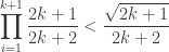 {\displaystyle \prod_{i=1}^{k+1}\frac{2k+1}{2k+2}<\frac{\sqrt{2k+1}}{2k+2}}