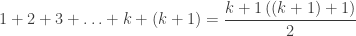 {\displaystyle 1+2+3+\ldots+k+\left(k+1\right)=\frac{k+1\left(\left(k+1\right)+1\right)}{2}}