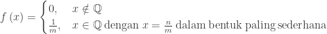 {\displaystyle f\left(x\right)=\begin{cases} 0, & x\notin\mathbb{Q}\\ \frac{1}{m}, & x\in\mathbb{Q}\:\mathrm{dengan}\: x=\frac{n}{m}\:\mathrm{dalam\: bentuk\: paling\: sederhana} \end{cases}}
