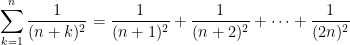 { \displaystyle \sum _{k=1}^n \dfrac{1}{(n+k)^2} = \dfrac{1}{(n+1)^2}+\dfrac{1}{(n+2)^2}+\cdots + \dfrac{1}{(2n)^2}}