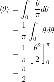 { {\begin{aligned} \left\langle\theta \right\rangle &= \int_0^\pi\frac{\theta}{\pi}d\theta\\ &= \frac{1}{\pi}\int_0^\pi\theta d\theta\\ &= \frac{1}{\pi} \left[ \frac{\theta^2}{2} \right]_0^\pi\\ &= \frac{\pi}{2} \end{aligned}}}