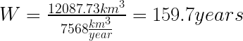 { W = \frac{12 087.73 km^3}{75 68 \frac{km^3}{year}} =159.7 years} 