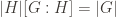 |H| [G:H] = |G|