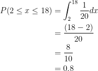   \begin{aligned} P(2 \leq x \leq 18) &= \int_{2}^{18} \frac{1}{20} dx \\ &= \frac{(18 -2)}{20} \\ &= \frac{8}{10} \\ &= 0.8 \end{aligned}